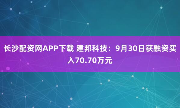 长沙配资网APP下载 建邦科技：9月30日获融资买入70.70万元