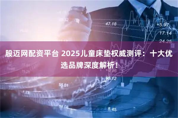 股迈网配资平台 2025儿童床垫权威测评：十大优选品牌深度解析！