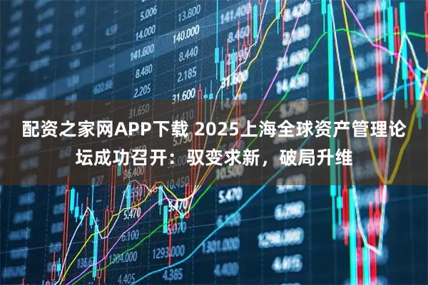配资之家网APP下载 2025上海全球资产管理论坛成功召开：驭变求新，破局升维