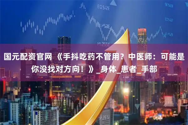 国元配资官网 《手抖吃药不管用？中医师：可能是你没找对方向！》_身体_患者_手部