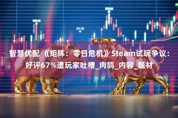 智慧优配 《矩阵：零日危机》Steam试玩争议：好评67%遭玩家吐槽_肉鸽_内容_题材