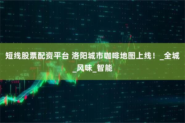 短线股票配资平台 洛阳城市咖啡地图上线！_全城_风味_智能