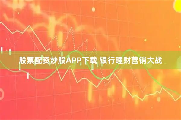 股票配资炒股APP下载 银行理财营销大战