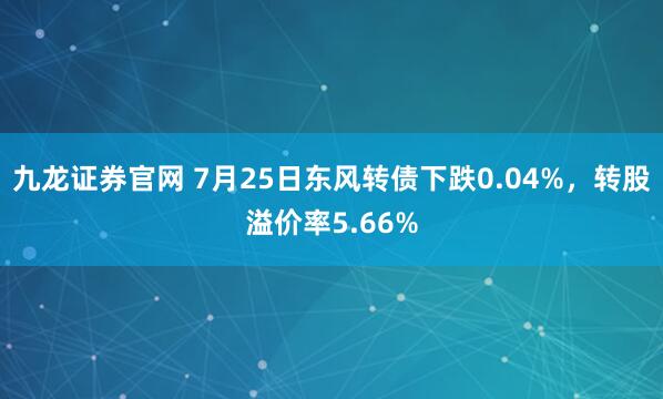 九龙证券官网 7月25日东风转债下跌0.04%，转股溢价率5.66%