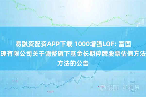 易融资配资APP下载 1000增强LOF: 富国基金管理有限公司关于调整旗下基金长期停牌股票估值方法的公告