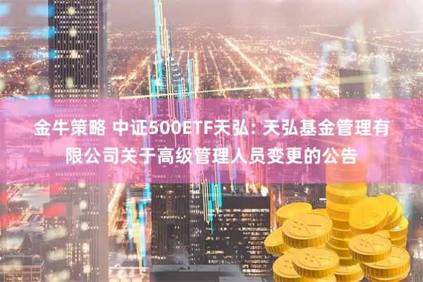 金牛策略 中证500ETF天弘: 天弘基金管理有限公司关于高级管理人员变更的公告