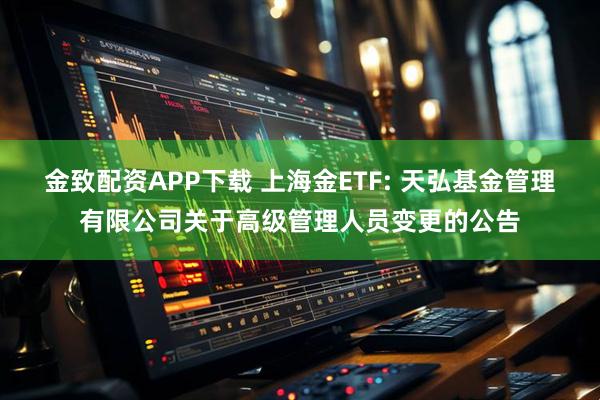 金致配资APP下载 上海金ETF: 天弘基金管理有限公司关于高级管理人员变更的公告