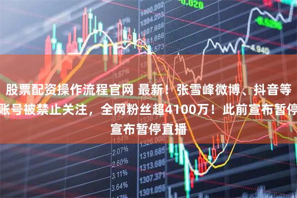 股票配资操作流程官网 最新！张雪峰微博、抖音等多个账号被禁止关注，全网粉丝超4100万！此前宣布暂停直播