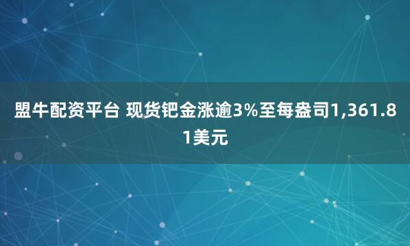 盟牛配资平台 现货钯金涨逾3%至每盎司1,361.81美元
