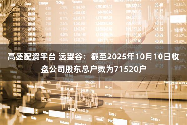 高盛配资平台 远望谷：截至2025年10月10日收盘公司股东总户数为71520户
