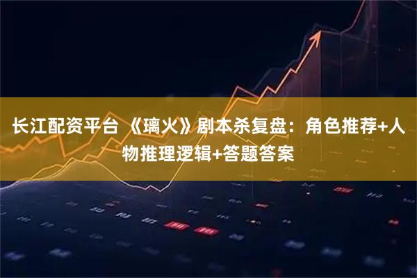 长江配资平台 《璃火》剧本杀复盘：角色推荐+人物推理逻辑+答题答案