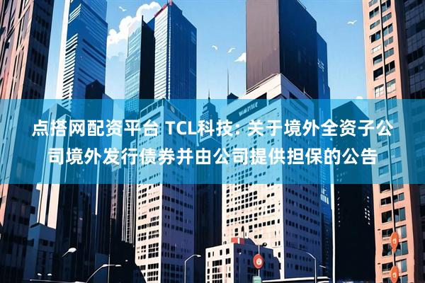 点搭网配资平台 TCL科技: 关于境外全资子公司境外发行债券并由公司提供担保的公告