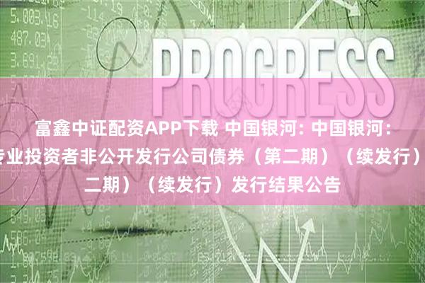 富鑫中证配资APP下载 中国银河: 中国银河：2025年面向专业投资者非公开发行公司债券（第二期）（续发行）发行结果公告