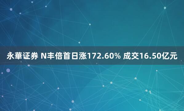 永華证券 N丰倍首日涨172.60% 成交16.50亿元