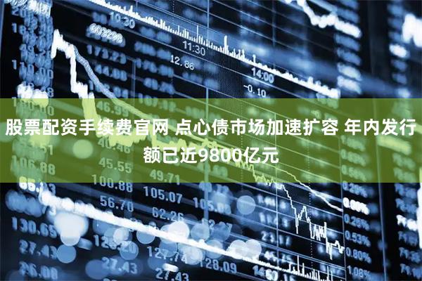股票配资手续费官网 点心债市场加速扩容 年内发行额已近9800亿元