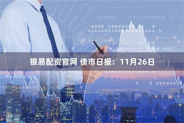 银易配资官网 债市日报：11月26日