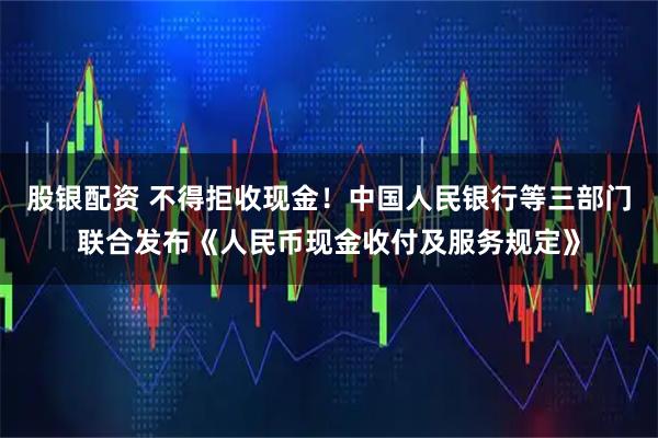 股银配资 不得拒收现金！中国人民银行等三部门联合发布《人民币现金收付及服务规定》