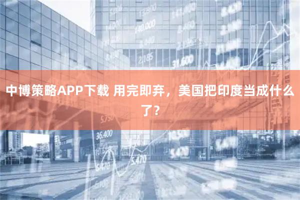 中博策略APP下载 用完即弃，美国把印度当成什么了？