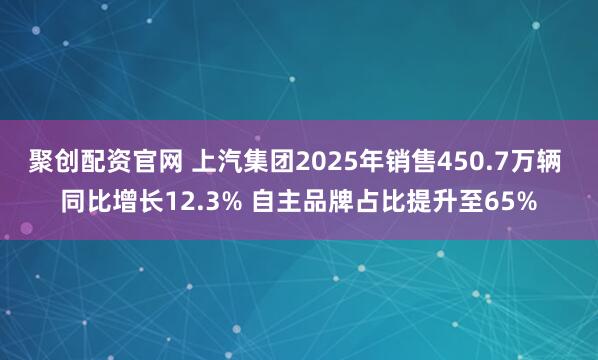 聚创配资官网 上汽集团2025年销售450.7万辆 同比增长12.3% 自主品牌占比提升至65%