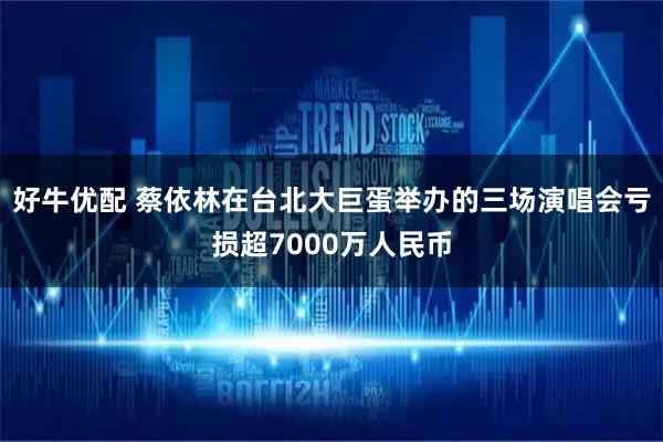 好牛优配 蔡依林在台北大巨蛋举办的三场演唱会亏损超7000万人民币