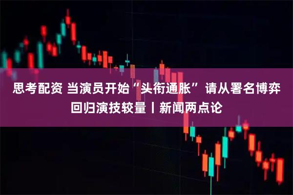 思考配资 当演员开始“头衔通胀” 请从署名博弈回归演技较量丨新闻两点论