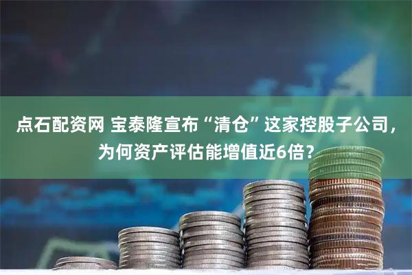 点石配资网 宝泰隆宣布“清仓”这家控股子公司，为何资产评估能增值近6倍？