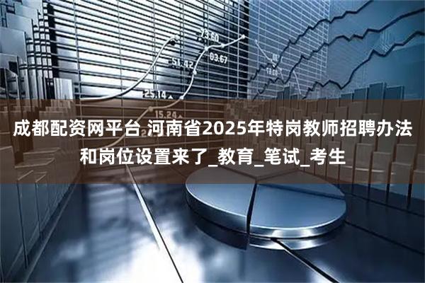 成都配资网平台 河南省2025年特岗教师招聘办法和岗位设置来了_教育_笔试_考生
