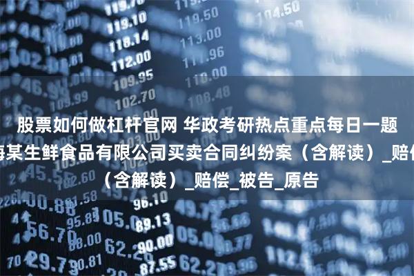 股票如何做杠杆官网 华政考研热点重点每日一题：张某诉上海某生鲜食品有限公司买卖合同纠纷案（含解读）_赔偿_被告_原告