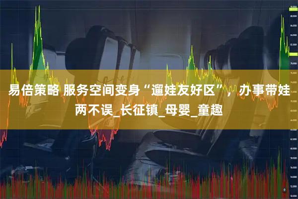 易倍策略 服务空间变身“遛娃友好区”，办事带娃两不误_长征镇_母婴_童趣