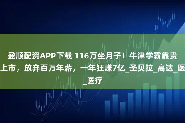 盈顺配资APP下载 116万坐月子！牛津学霸靠贵妇上市，放弃百万年薪，一年狂赚7亿_圣贝拉_高达_医疗
