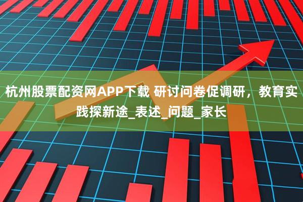 杭州股票配资网APP下载 研讨问卷促调研，教育实践探新途_表述_问题_家长