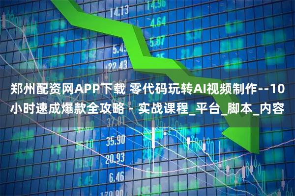 郑州配资网APP下载 零代码玩转AI视频制作--10小时速成爆款全攻略 - 实战课程_平台_脚本_内容
