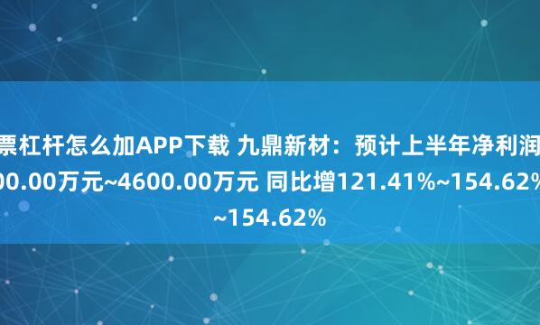 股票杠杆怎么加APP下载 九鼎新材：预计上半年净利润4000.00万元~4600.00万元 同比增121.41%~154.62%