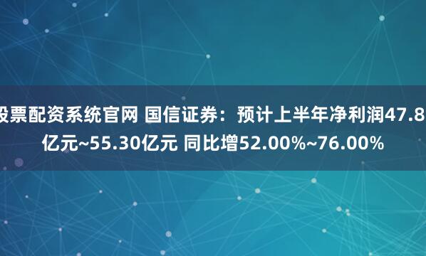 股票配资系统官网 国信证券：预计上半年净利润47.80亿元~55.30亿元 同比增52.00%~76.00%