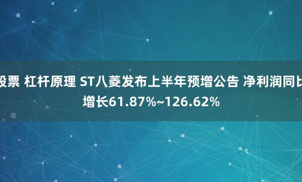 股票 杠杆原理 ST八菱发布上半年预增公告 净利润同比增长61.87%~126.62%