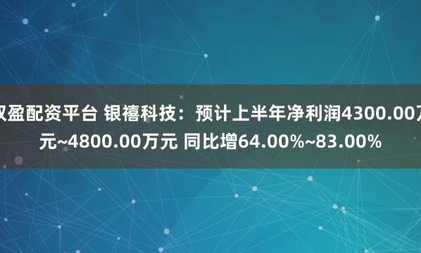 双盈配资平台 银禧科技：预计上半年净利润4300.00万元~4800.00万元 同比增64.00%~83.00%