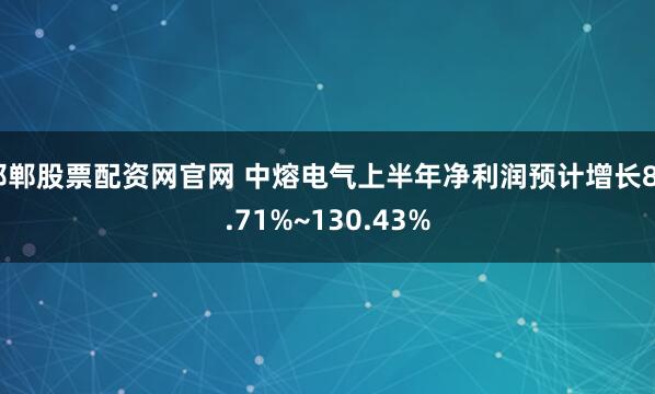 邯郸股票配资网官网 中熔电气上半年净利润预计增长84.71%~130.43%