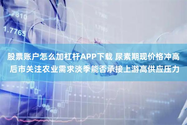 股票账户怎么加杠杆APP下载 尿素期现价格冲高 后市关注农业需求淡季能否承接上游高供应压力