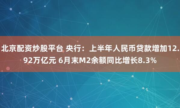 北京配资炒股平台 央行：上半年人民币贷款增加12.92万亿元 6月末M2余额同比增长8.3%
