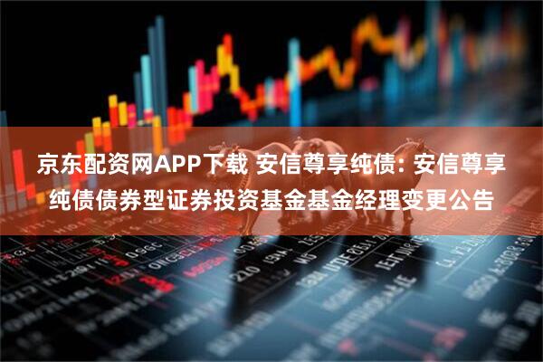京东配资网APP下载 安信尊享纯债: 安信尊享纯债债券型证券投资基金基金经理变更公告