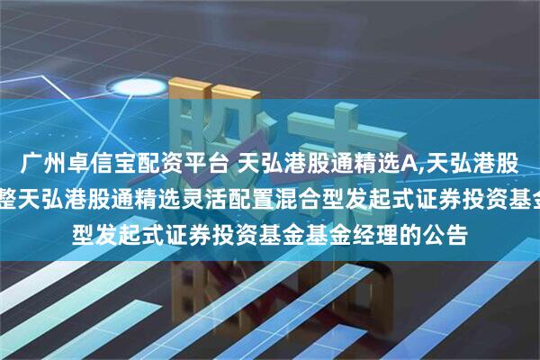 广州卓信宝配资平台 天弘港股通精选A,天弘港股通精选C: 关于调整天弘港股通精选灵活配置混合型发起式证券投资基金基金经理的公告