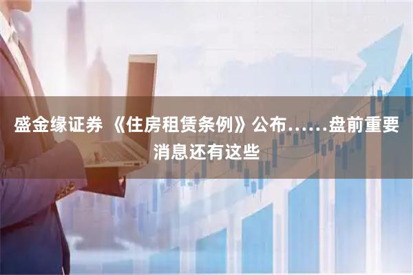 盛金缘证券 《住房租赁条例》公布……盘前重要消息还有这些