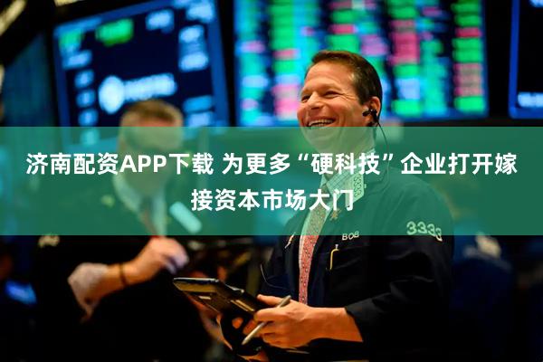 济南配资APP下载 为更多“硬科技”企业打开嫁接资本市场大门
