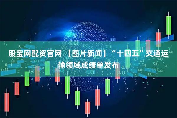 股宝网配资官网 【图片新闻】“十四五”交通运输领域成绩单发布