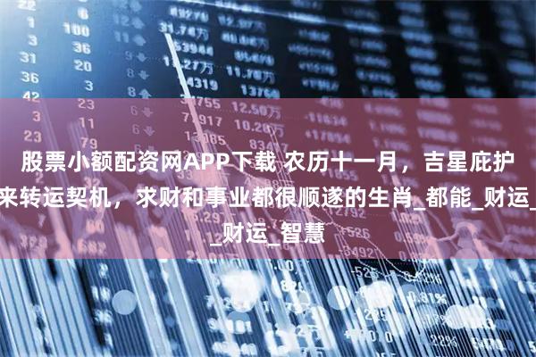 股票小额配资网APP下载 农历十一月，吉星庇护，迎来转运契机，求财和事业都很顺遂的生肖_都能_财运_智慧