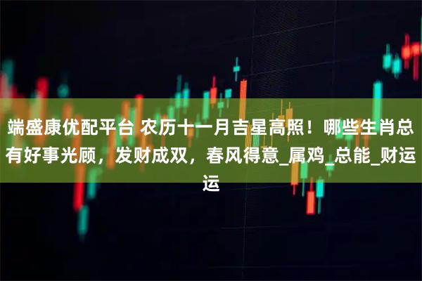 端盛康优配平台 农历十一月吉星高照！哪些生肖总有好事光顾，发财成双，春风得意_属鸡_总能_财运
