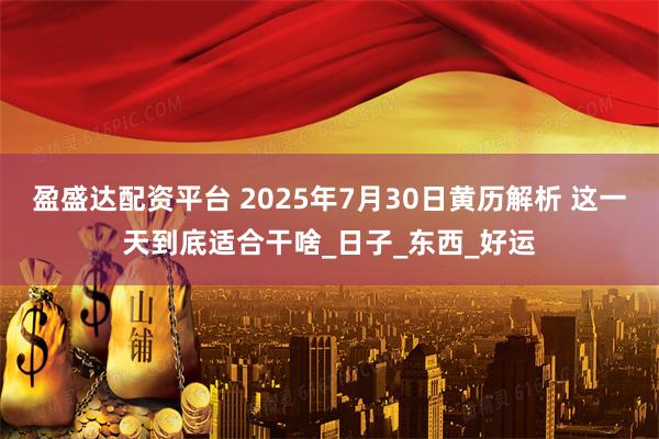 盈盛达配资平台 2025年7月30日黄历解析 这一天到底适合干啥_日子_东西_好运