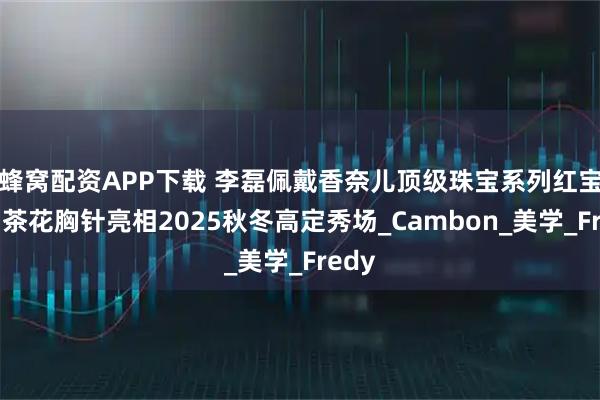 蜂窝配资APP下载 李磊佩戴香奈儿顶级珠宝系列红宝石山茶花胸针亮相2025秋冬高定秀场_Cambon_美学_Fredy