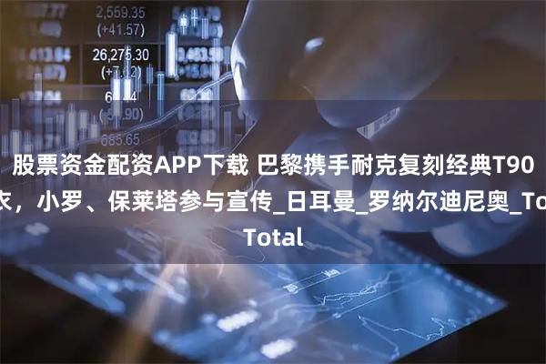 股票资金配资APP下载 巴黎携手耐克复刻经典T90球衣，小罗、保莱塔参与宣传_日耳曼_罗纳尔迪尼奥_Total