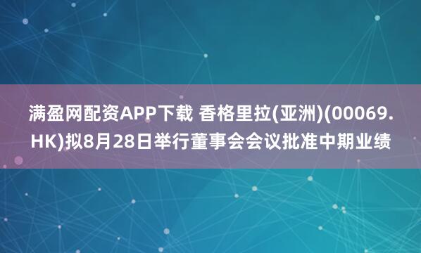 满盈网配资APP下载 香格里拉(亚洲)(00069.HK)拟8月28日举行董事会会议批准中期业绩